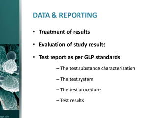 DATA & REPORTING
• Treatment of results

• Evaluation of study results
• Test report as per GLP standards
– The test substance characterization
– The test system
– The test procedure
– Test results

 