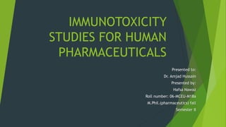 IMMUNOTOXICITY
STUDIES FOR HUMAN
PHARMACEUTICALS
Presented to:
Dr. Amjad Hussain
Presented by:
Hafsa Nawaz
Roll number: 06-MCEU-M18a
M.Phil.(pharmaceutics) fall
Semester II
 