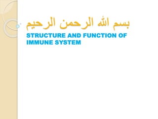 ‫الرحيم‬ ‫الرحمن‬ ‫هللا‬ ‫بسم‬
STRUCTURE AND FUNCTION OF
IMMUNE SYSTEM
 