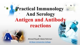 Practical Immunology
And Serology
Antigen and Antibody
reactions
By
Ahmed Riyadh Abdul Rahman
Al-Noor University College
 