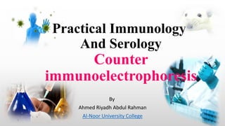 Practical Immunology
And Serology
Counter
immunoelectrophoresis
By
Ahmed Riyadh Abdul Rahman
Al-Noor University College
1
 