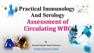 Practical Immunology
And Serology
Assessment of
Circulating WBC
By
Ahmed Riyadh Abdul Rahman
Al-Noor University College
1
 