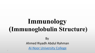Immunology
(Immunoglobulin Structure)
By
Ahmed Riyadh Abdul Rahman
Al-Noor University College
1
 