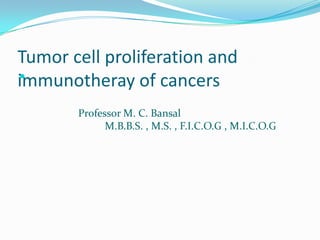 Tumor cell proliferation and

immunotheray of cancers
       Professor M. C. Bansal
             M.B.B.S. , M.S. , F.I.C.O.G , M.I.C.O.G
 