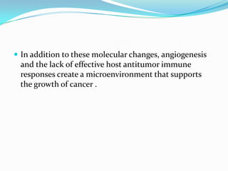 In addition to these molecular changes, angiogenesis
 and the lack of effective host antitumor immune
 responses create a microenvironment that supports
 the growth of cancer .
 