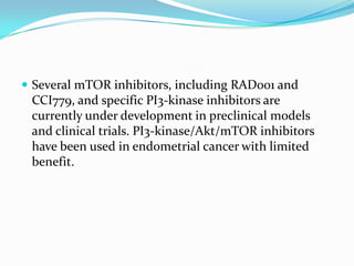  Several mTOR inhibitors, including RAD001 and
 CCI779, and specific PI3-kinase inhibitors are
 currently under development in preclinical models
 and clinical trials. PI3-kinase/Akt/mTOR inhibitors
 have been used in endometrial cancer with limited
 benefit.
 