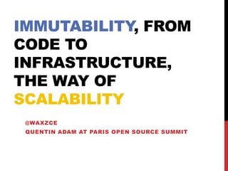 IMMUTABILITY, FROM
CODE TO
INFRASTRUCTURE,
THE WAY OF
SCALABILITY
@WAXZCE
QUENTIN ADAM AT PARIS OPEN SOURCE SUMMIT
 
