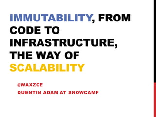 IMMUTABILITY, FROM
CODE TO
INFRASTRUCTURE,
THE WAY OF
SCALABILITY
@WAXZCE
QUENTIN ADAM AT SNOWCAMP
 