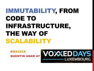 IMMUTABILITY, FROM
CODE TO
INFRASTRUCTURE,
THE WAY OF
SCALABILITY
@WAXZCE
QUENTIN ADAM AT
 