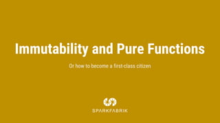 Immutability and Pure Functions
Or how to become a first-class citizen
 