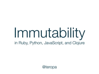 Immutabilityin Ruby, Python, JavaScript, and Clojure
@teropa
 