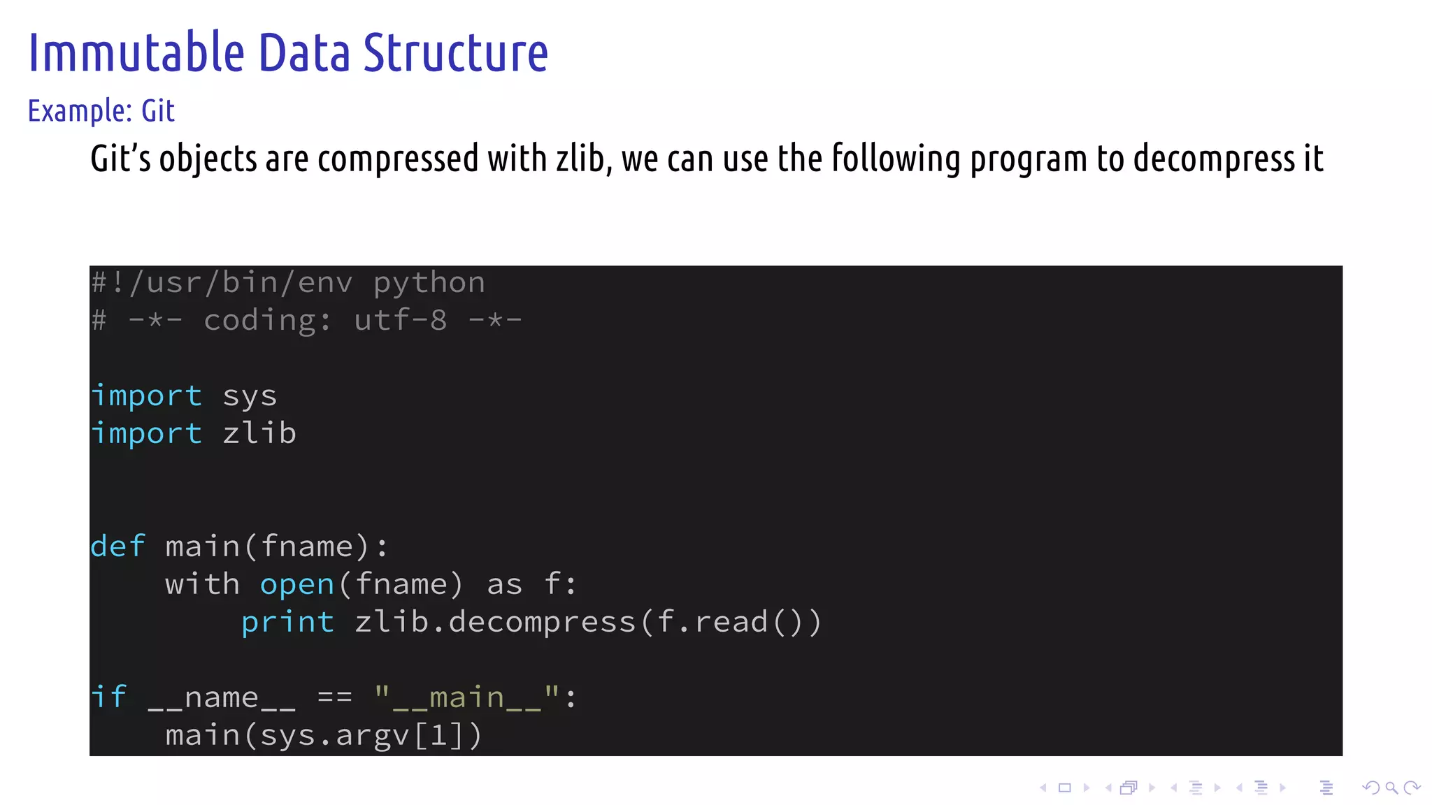 .
.
.
.
.
.
.
.
.
.
.
.
.
.
.
.
.
.
.
.
.
.
.
.
.
.
.
.
.
.
.
.
.
.
.
.
.
.
.
.
Immutable Data Structure
Example: Git
Git’s objects are compressed with zlib, we can use the following program to decompress it
#!/usr/bin/env python
# -*- coding: utf-8 -*-
import sys
import zlib
def main(fname):
with open(fname) as f:
print zlib.decompress(f.read())
if __name__ == "__main__":
main(sys.argv[1])
 