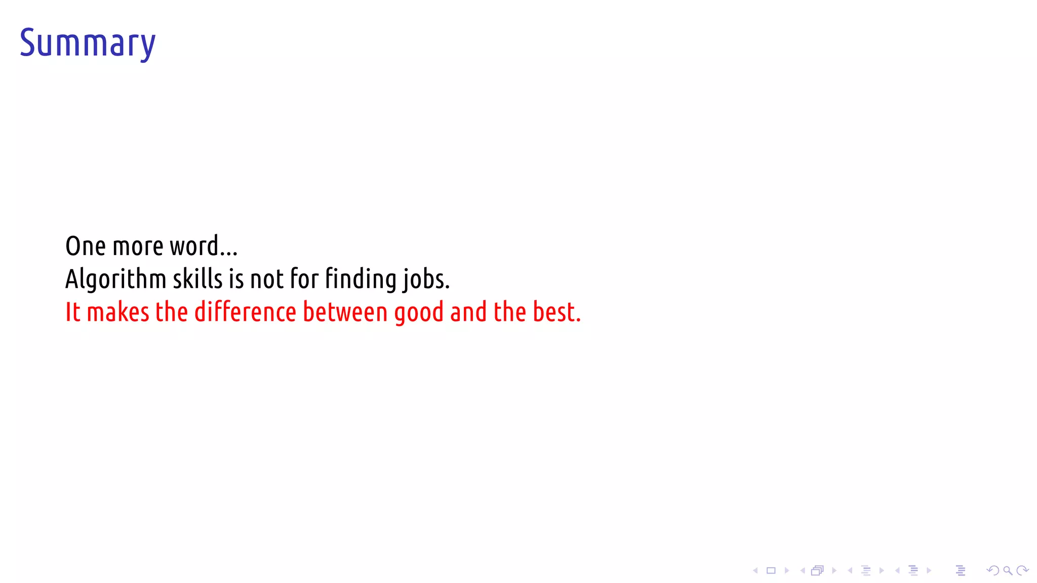 .
.
.
.
.
.
.
.
.
.
.
.
.
.
.
.
.
.
.
.
.
.
.
.
.
.
.
.
.
.
.
.
.
.
.
.
.
.
.
.
Summary
One more word...
Algorithm skills is not for finding jobs.
It makes the difference between good and the best.
 