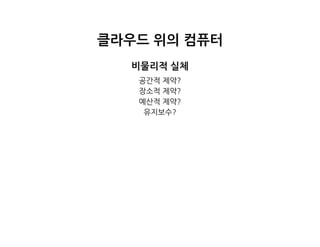 클라우드위의컴퓨터
비물리적실체
공간적제약?
장소적제약?
예산적제약?
유지보수?
 