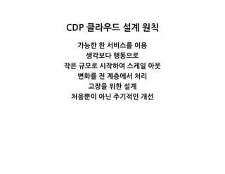 CDP클라우드설계원칙
가능한한서비스를이용
생각보다행동으로
작은규모로시작하여스케일아웃
변화를전계층에서처리
고장을위한설계
처음뿐이아닌주기적인개선
 