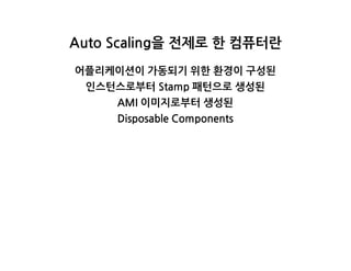 AutoScaling을전제로한컴퓨터란
어플리케이션이가동되기위한환경이구성된
인스턴스로부터Stamp패턴으로생성된
AMI이미지로부터생성된
DisposableComponents
 