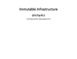 ImmutableInfrastructure
관리가능하고
ConfigurationManagement
 