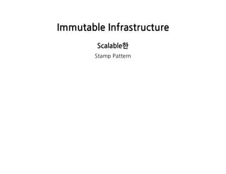 ImmutableInfrastructure
Scalable한
StampPattern
 