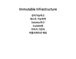ImmutableInfrastructure
관리가능하고
테스트가능하며
Stateless하고
Scalable한
이미지기반의
어플리케이션배포
 