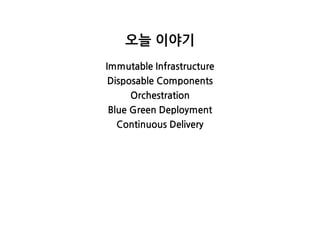 오늘이야기
ImmutableInfrastructure
DisposableComponents
Orchestration
BlueGreenDeployment
ContinuousDelivery
 