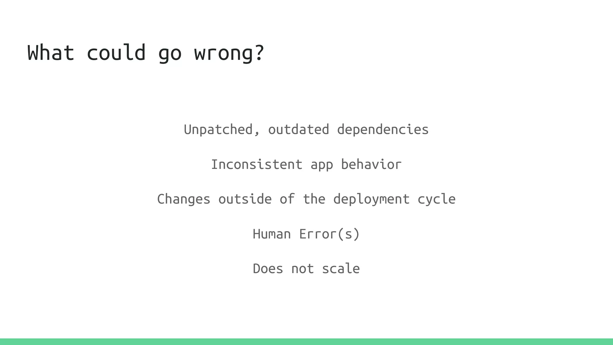 What could go wrong?
Unpatched, outdated dependencies
Inconsistent app behavior
Changes outside of the deployment cycle
Human Error(s)
Does not scale
 