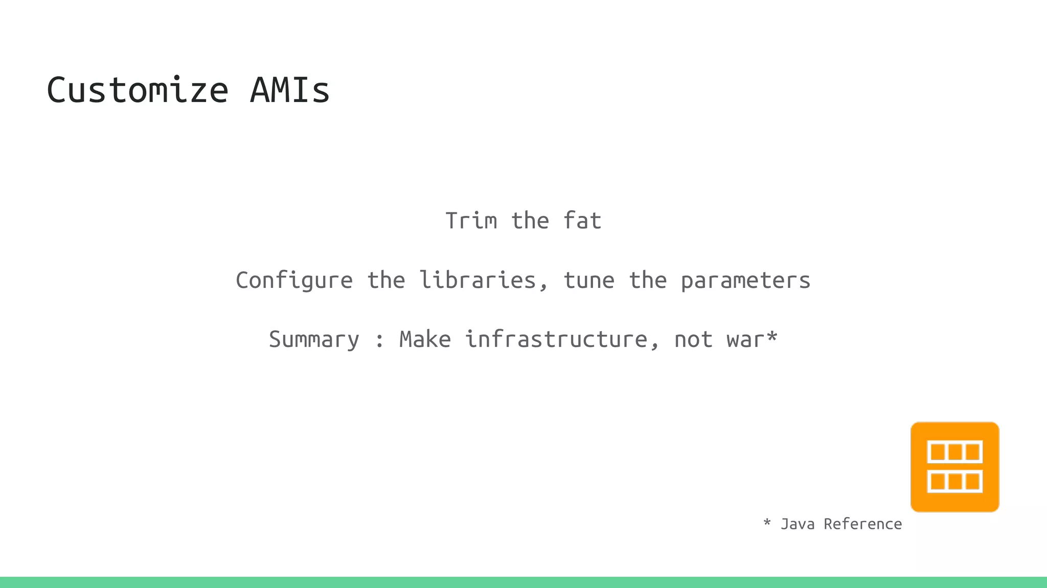 Customize AMIs
Trim the fat
Configure the libraries, tune the parameters
Summary : Make infrastructure, not war*
* Java Reference
 