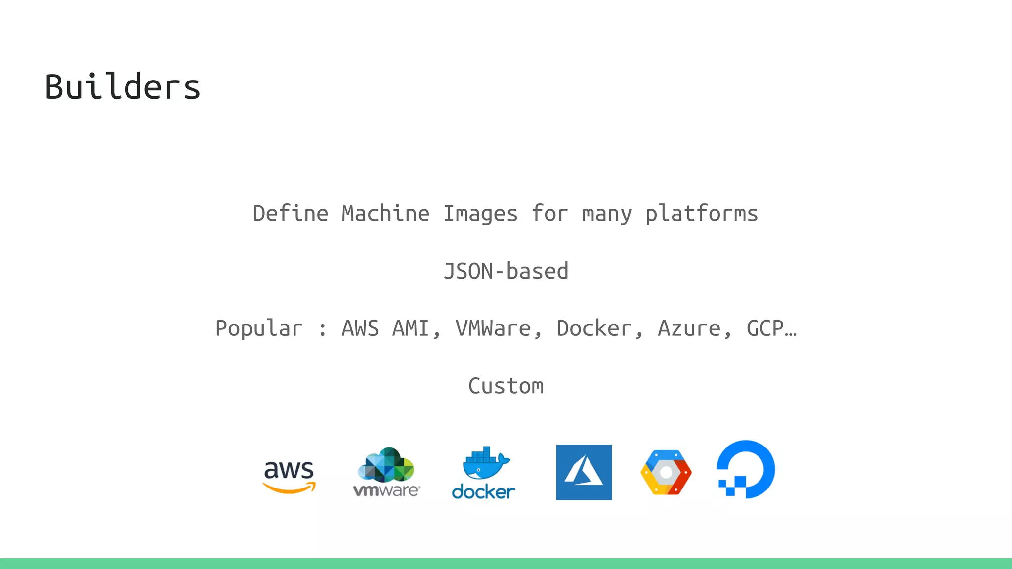Builders
Define Machine Images for many platforms
JSON-based
Popular : AWS AMI, VMWare, Docker, Azure, GCP…
Custom
 