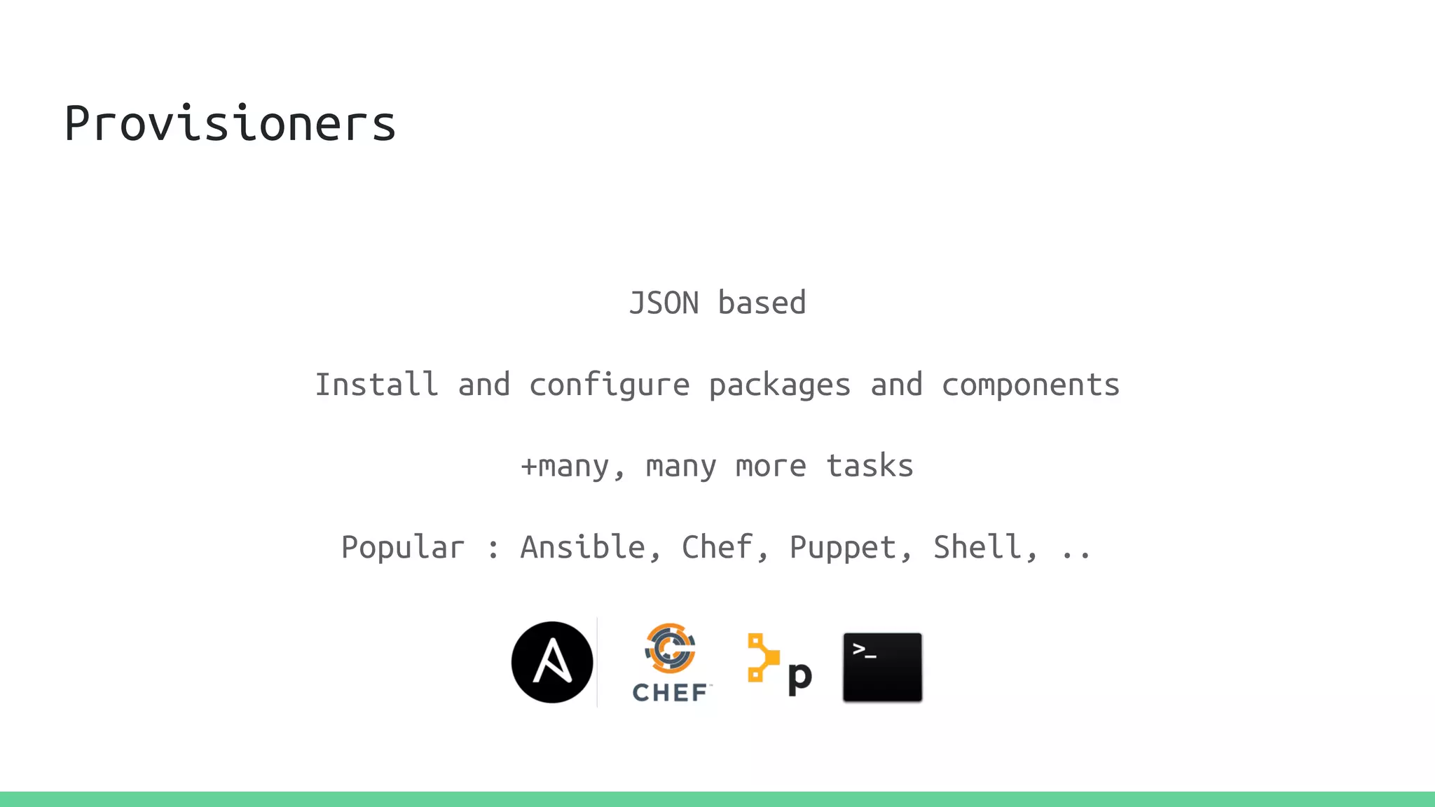 Provisioners
JSON based
Install and configure packages and components
+many, many more tasks
Popular : Ansible, Chef, Puppet, Shell, ..
 