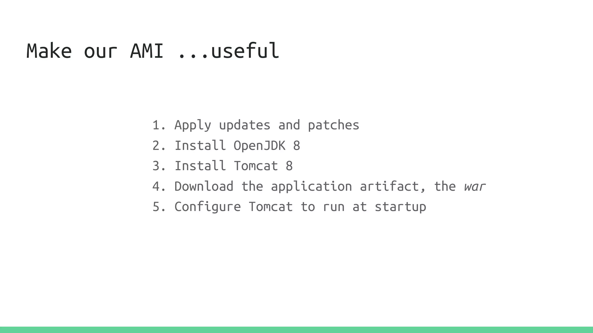 Make our AMI ...useful
1. Apply updates and patches
2. Install OpenJDK 8
3. Install Tomcat 8
4. Download the application artifact, the war
5. Configure Tomcat to run at startup
 