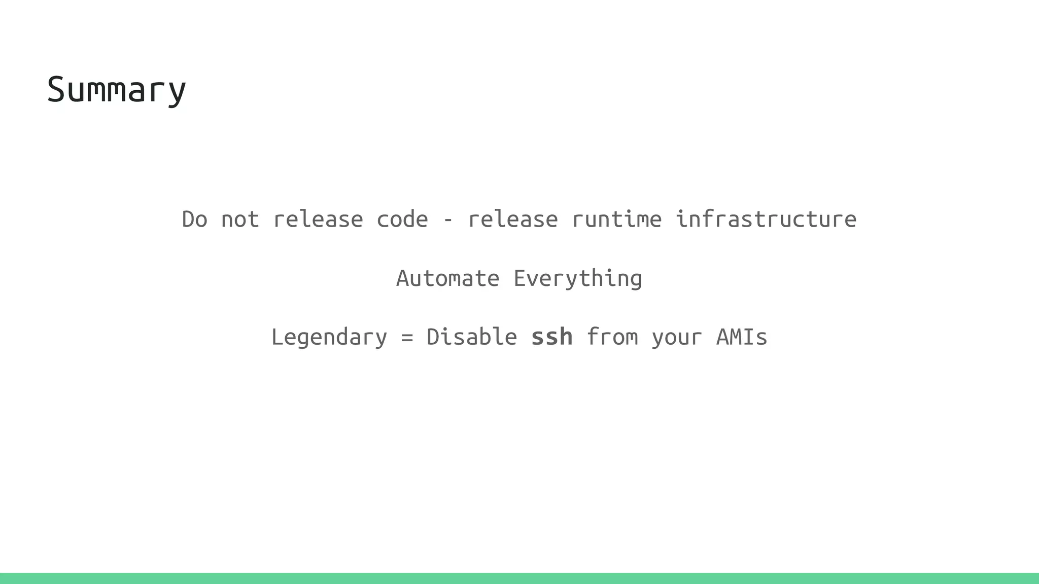 Summary
Do not release code - release runtime infrastructure
Automate Everything
Legendary = Disable ssh from your AMIs
 