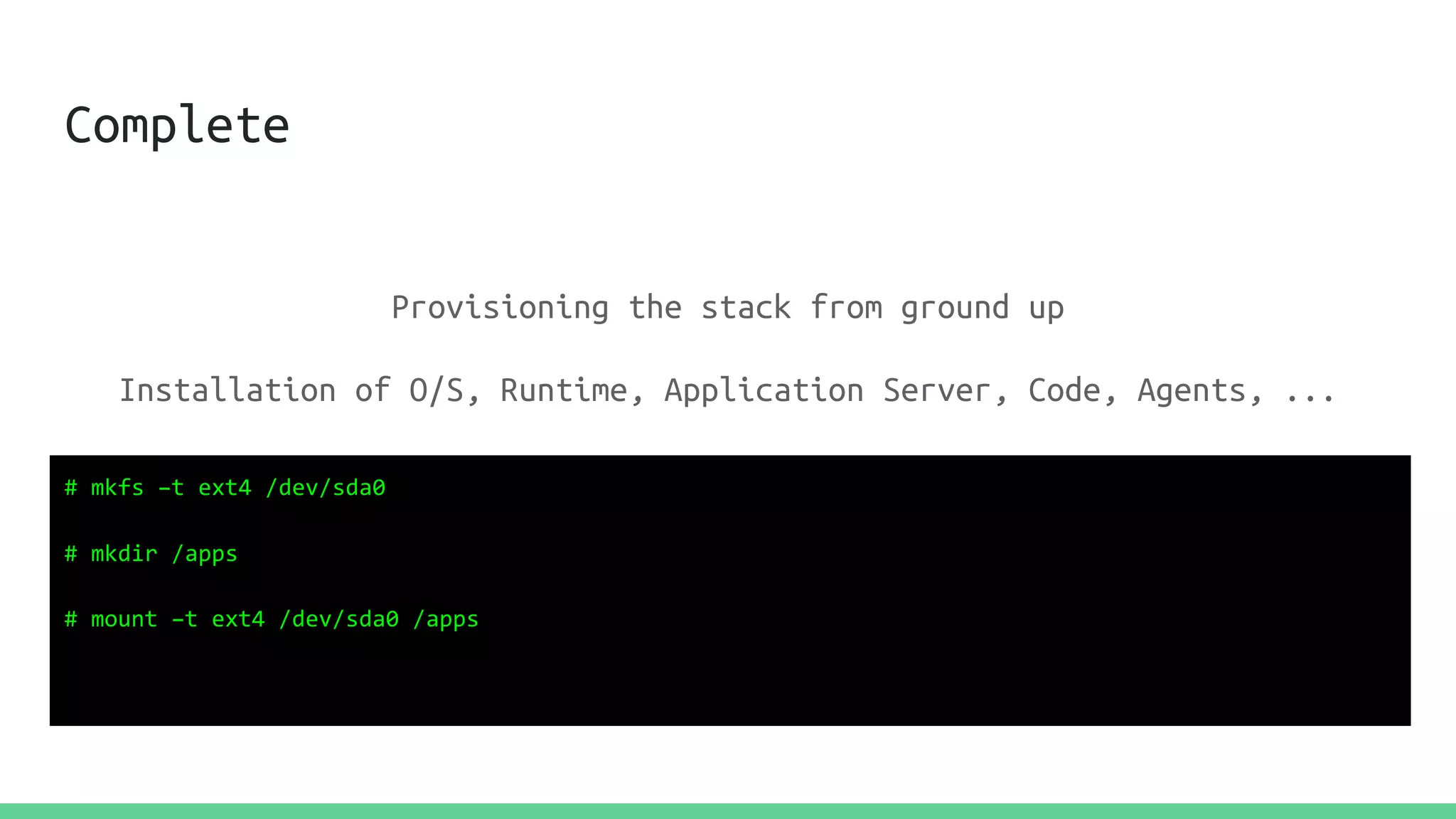 Complete
Provisioning the stack from ground up
Installation of O/S, Runtime, Application Server, Code, Agents, ...
# mkfs –t ext4 /dev/sda0
# mkdir /apps
# mount –t ext4 /dev/sda0 /apps
 