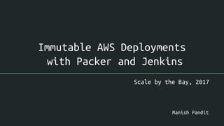 Immutable AWS Deployments
with Packer and Jenkins
Scale by the Bay, 2017
Manish Pandit
 