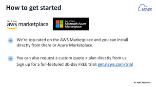 We’re top-rated on the AWS Marketplace and you can install
directly from there or Azure Marketplace.
You can also request a custom quote + plan directly from us.
Sign up for a full-featured 30-day FREE trial: get.n2ws.com/trial
#1 AWS Recovery
How to get started
Get it from
 