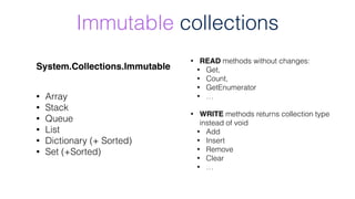 Immutable collections
System.Collections.Immutable
• Array
• Stack
• Queue
• List
• Dictionary (+ Sorted)
• Set (+Sorted)
...