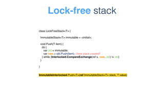 Lock-free stack
class LockFreeStack<T> {
ImmutableStack<T> immutable = <initial>;
void Push(T item) {
do {
var old = immut...