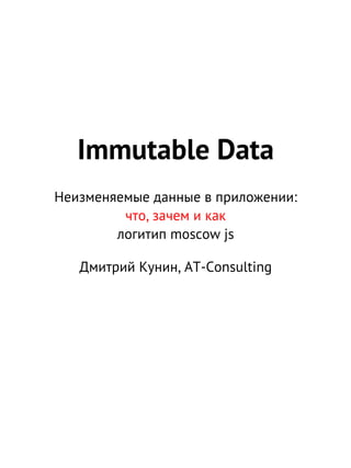 Immutable Data
Неизменяемые данные в приложении:
что, зачем и как
логитип moscow js
Дмитрий Кунин, AT-Consulting
 