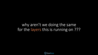 why aren’t we doing the same
for the layers this is running on ???
 