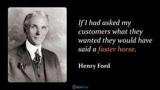 If I had asked my
customers what they
wanted they would have
said a faster horse.
Henry Ford
 