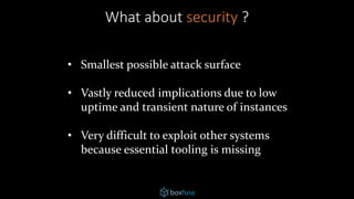 What about security ?
• Smallest possible attack surface
• Vastly reduced implications due to low
uptime and transient nature of instances
• Very difficult to exploit other systems
because essential tooling is missing
 