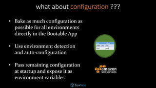 • Bake as much configuration as
possible for all environments
directly in the Bootable App
• Use environment detection
and auto-configuration
• Pass remaining configuration
at startup and expose it as
environment variables
what about configuration ???
 
