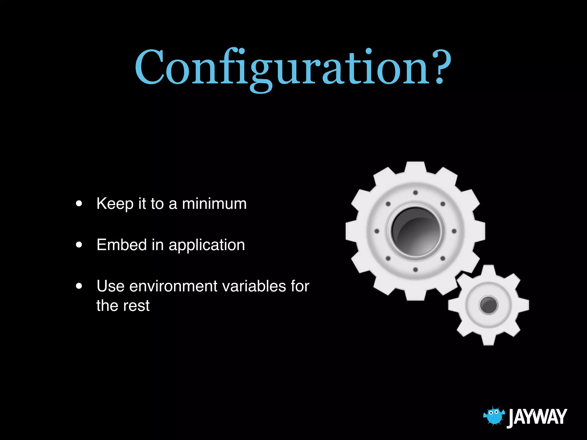 Configuration?
• Keep it to a minimum
• Embed in application
• Use environment variables for
the rest
 