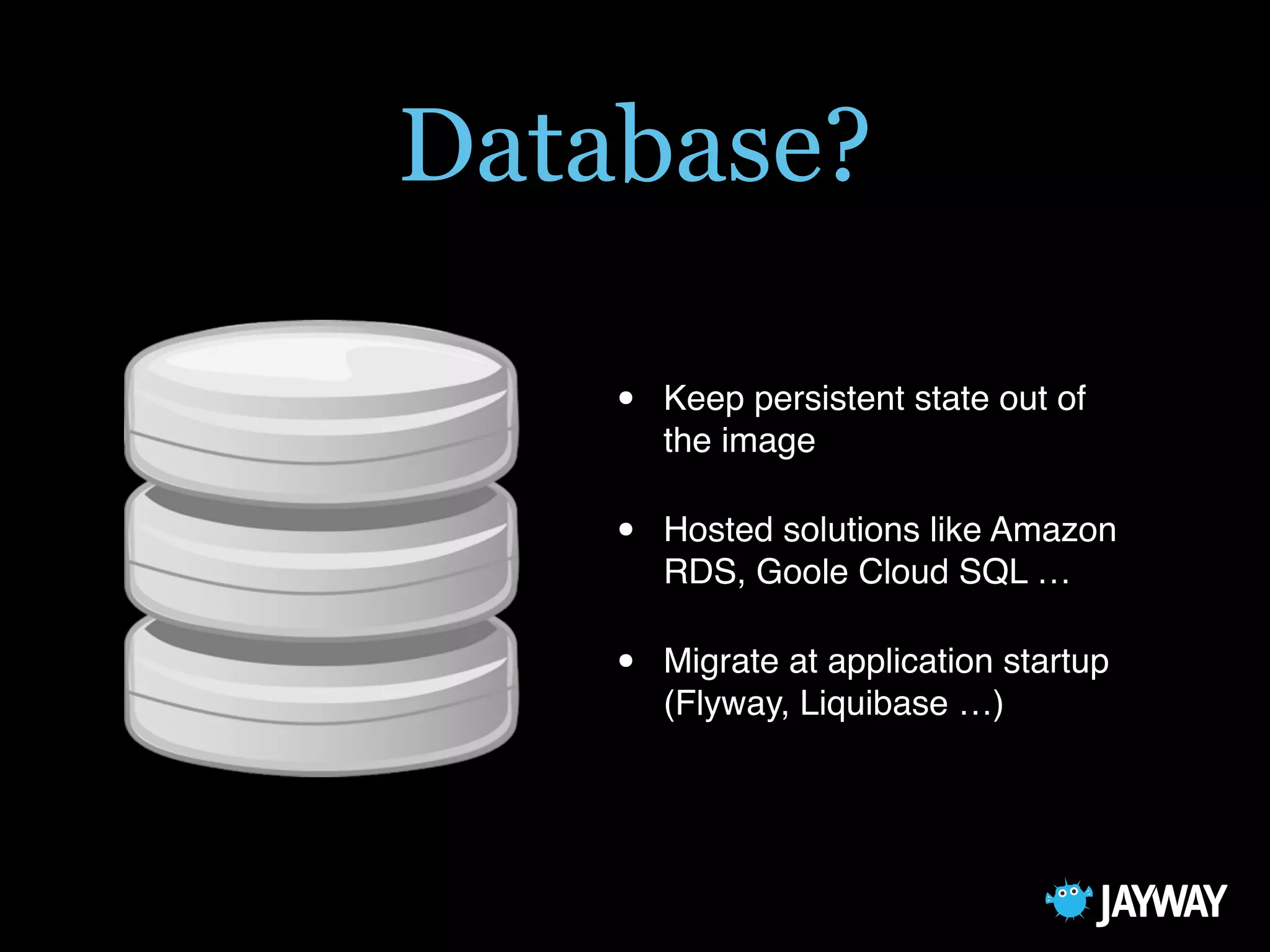 Database?
• Keep persistent state out of
the image
• Hosted solutions like Amazon
RDS, Goole Cloud SQL …
• Migrate at application startup
(Flyway, Liquibase …)
 