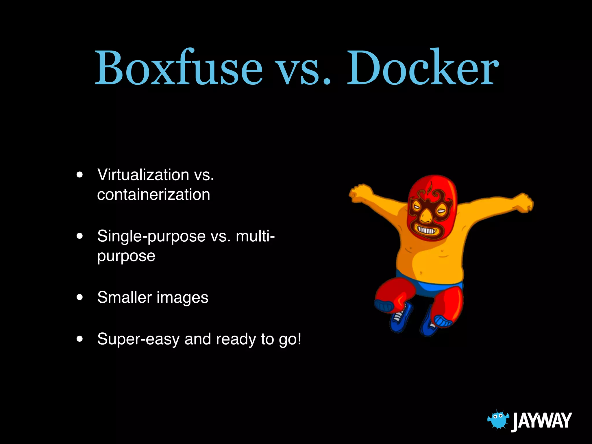 Boxfuse vs. Docker
• Virtualization vs.
containerization
• Single-purpose vs. multi-
purpose
• Smaller images
• Super-easy and ready to go!
 