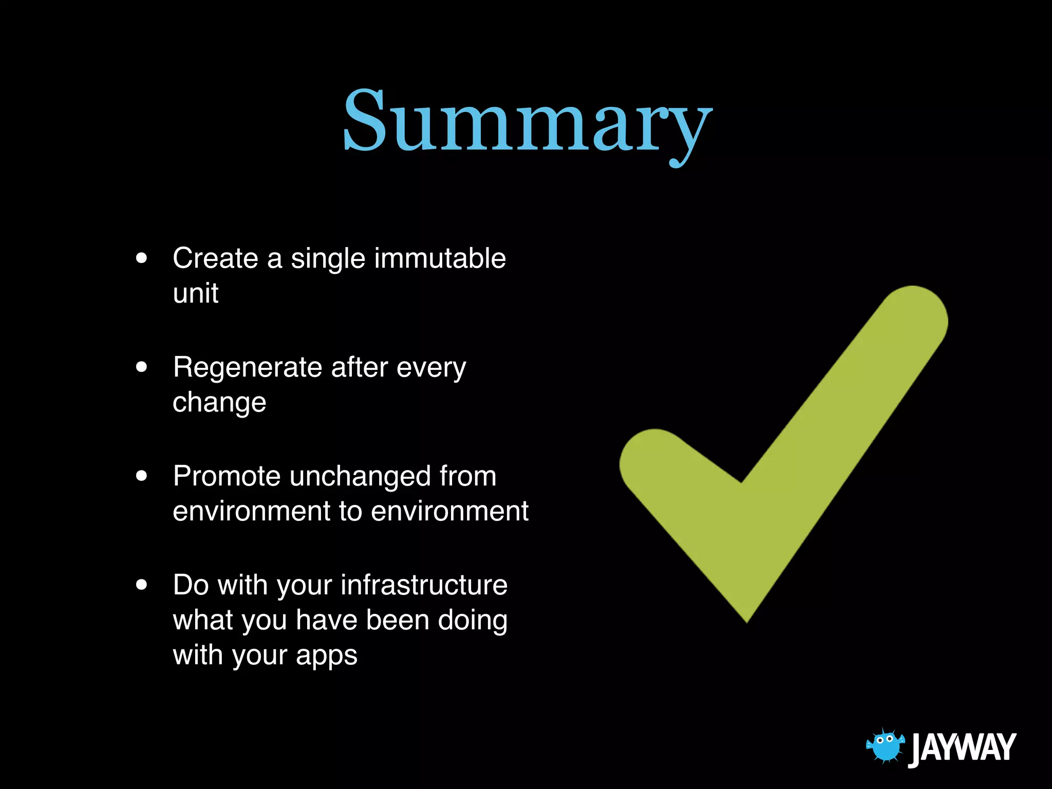 Summary
• Create a single immutable
unit
• Regenerate after every
change
• Promote unchanged from
environment to environment
• Do with your infrastructure
what you have been doing
with your apps
 