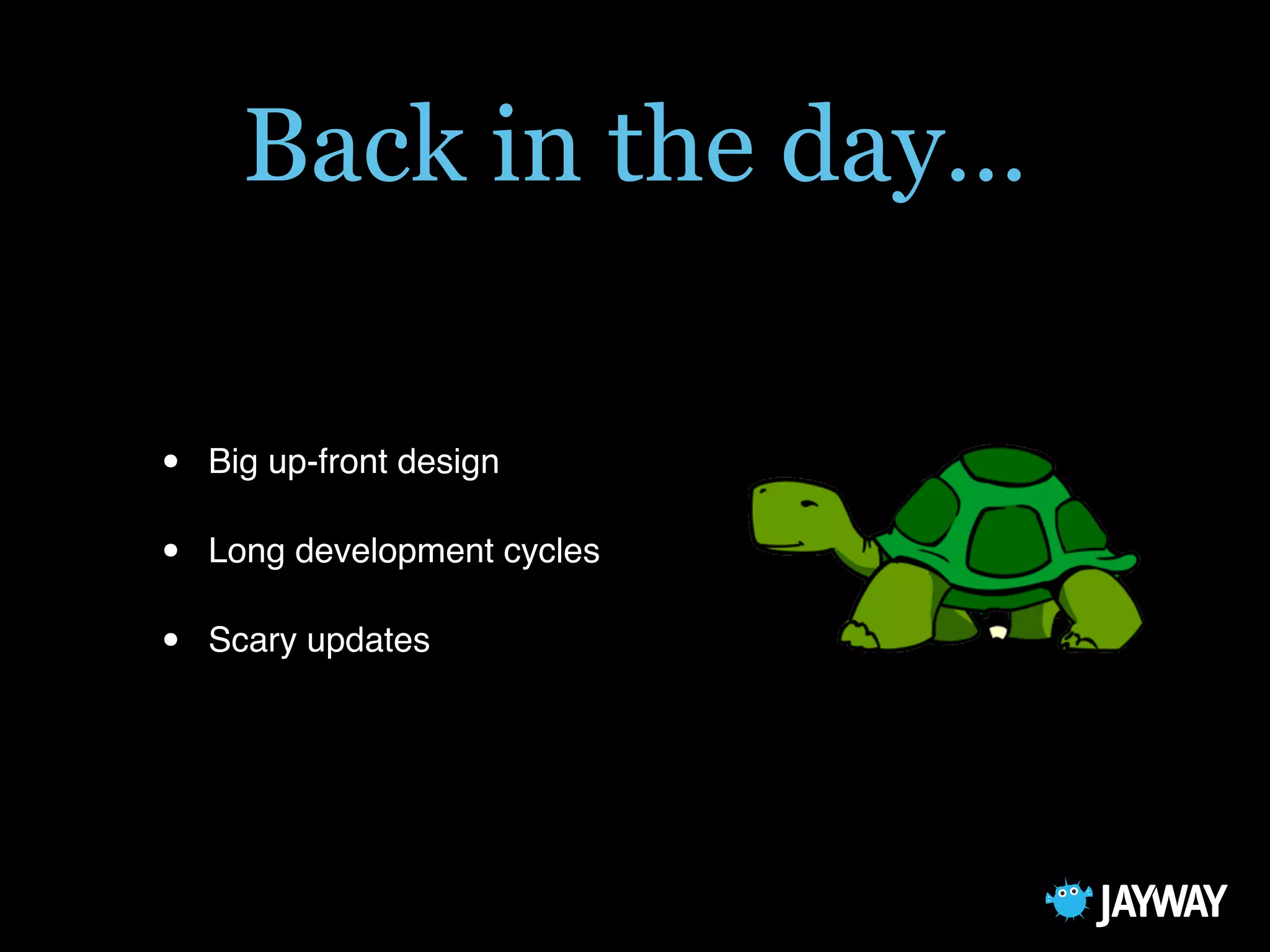 Back in the day…
• Big up-front design
• Long development cycles
• Scary updates
 