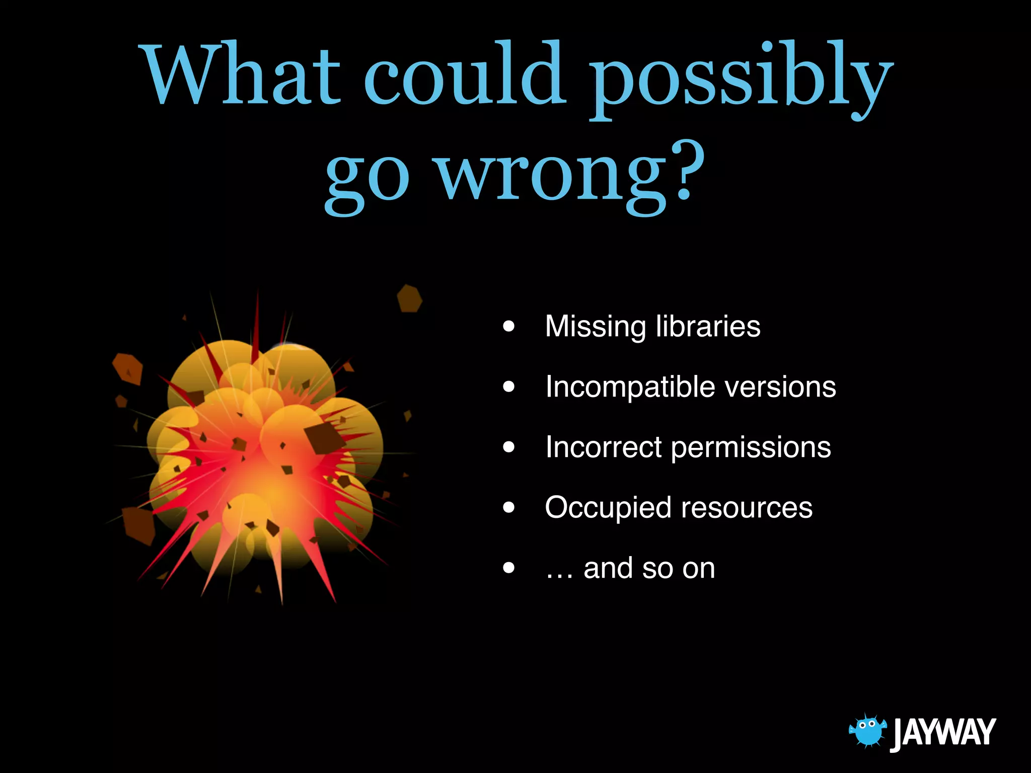What could possibly
go wrong?
• Missing libraries
• Incompatible versions
• Incorrect permissions
• Occupied resources
• … and so on
 