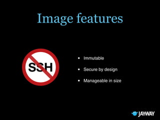 Image features
• Immutable
• Secure by design
• Manageable in size
SSH
 