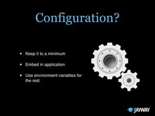 Configuration?
• Keep it to a minimum
• Embed in application
• Use environment variables for
the rest
 
