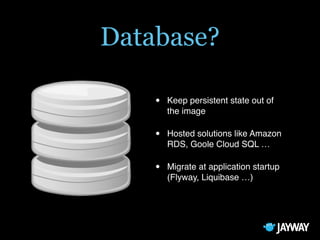 Database?
• Keep persistent state out of
the image
• Hosted solutions like Amazon
RDS, Goole Cloud SQL …
• Migrate at application startup
(Flyway, Liquibase …)
 