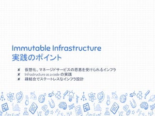 Immutable Infrastructure
実践のポイント
✘ 仮想化、マネージドサービスの恩恵を受けられるインフラ
✘ Infrastructure as a code の実践
✘ 疎結合でステートレスなインフラ設計
7
 